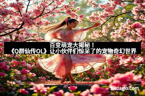 百变萌宠大揭秘！《Q群仙传OL》让小伙伴们惊呆了的宠物奇幻世界