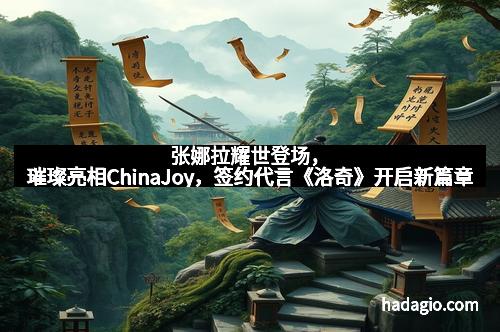 张娜拉耀世登场，璀璨亮相ChinaJoy，签约代言《洛奇》开启新篇章